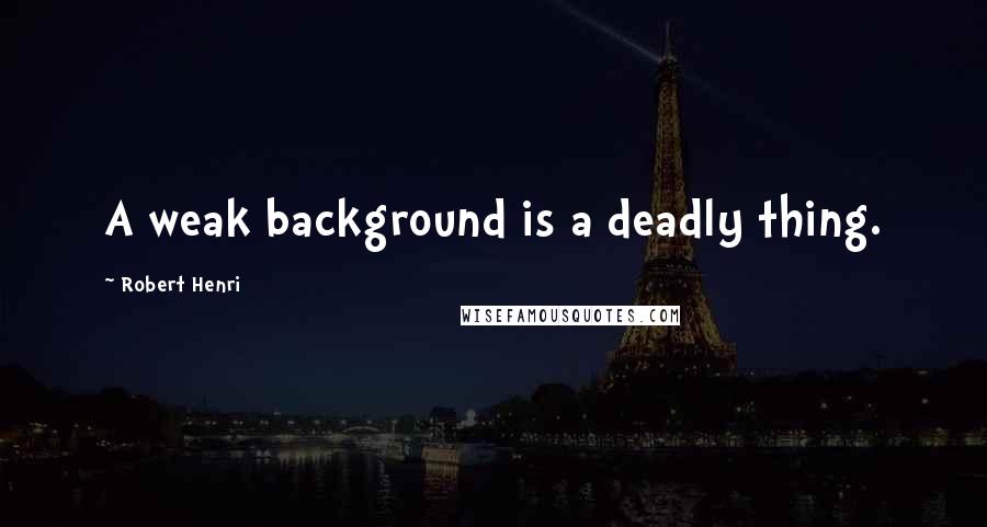 Robert Henri Quotes: A weak background is a deadly thing.