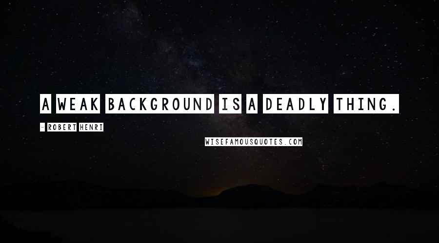 Robert Henri Quotes: A weak background is a deadly thing.