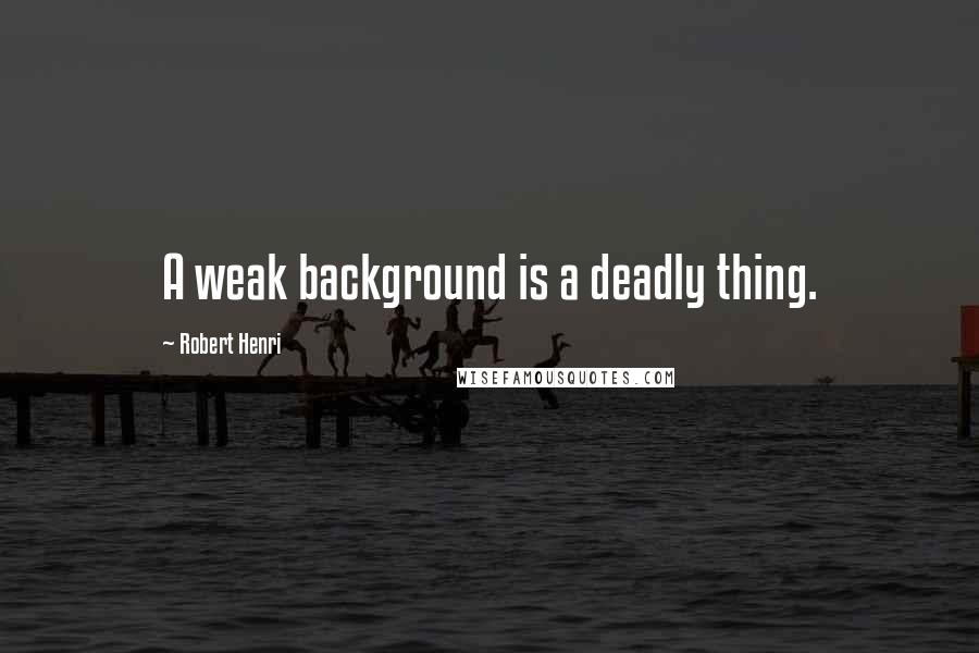 Robert Henri Quotes: A weak background is a deadly thing.