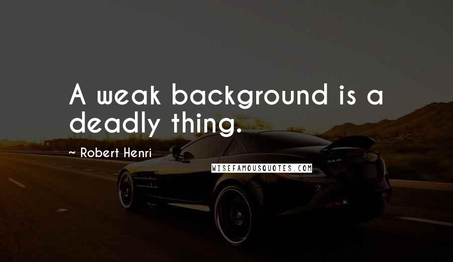 Robert Henri Quotes: A weak background is a deadly thing.