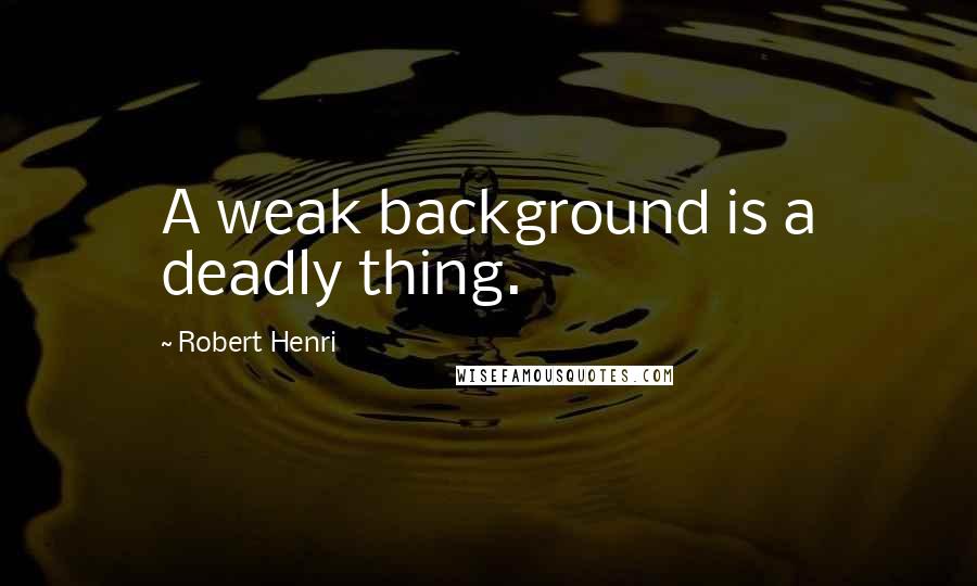 Robert Henri Quotes: A weak background is a deadly thing.