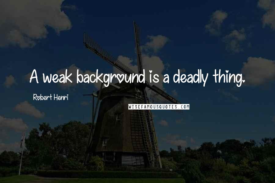 Robert Henri Quotes: A weak background is a deadly thing.