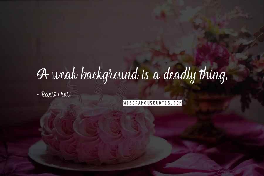 Robert Henri Quotes: A weak background is a deadly thing.