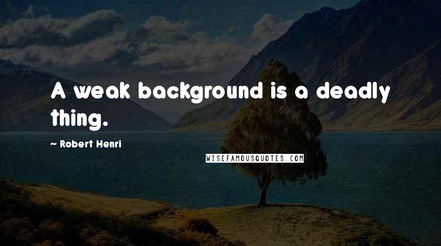 Robert Henri Quotes: A weak background is a deadly thing.