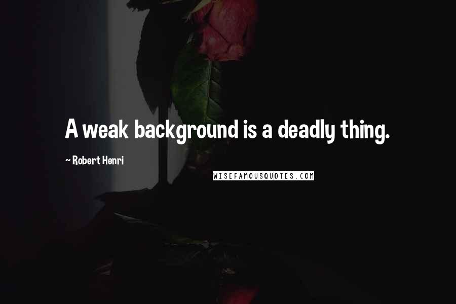 Robert Henri Quotes: A weak background is a deadly thing.