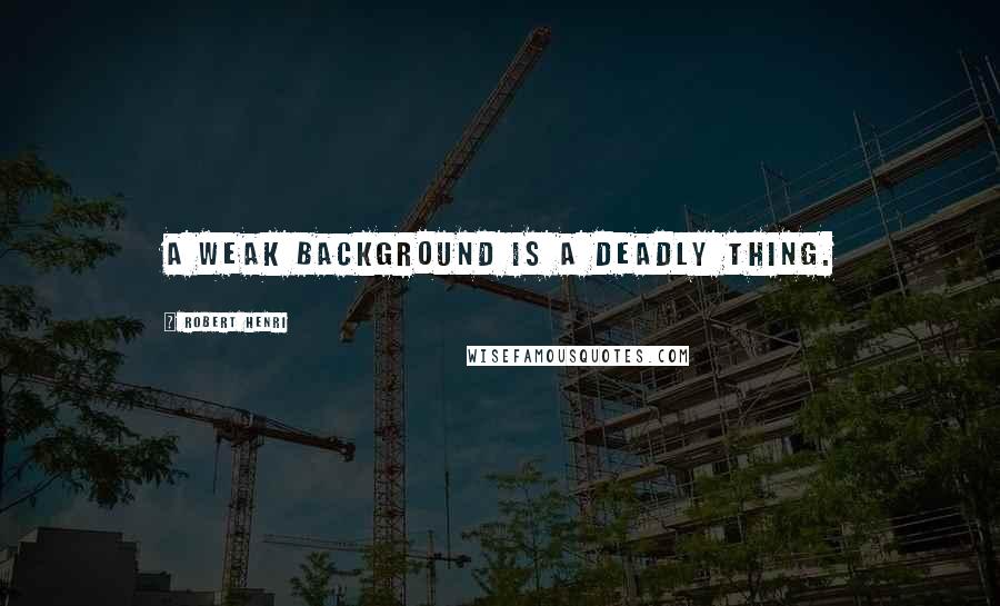 Robert Henri Quotes: A weak background is a deadly thing.