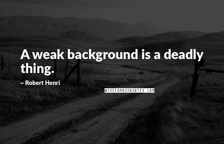 Robert Henri Quotes: A weak background is a deadly thing.