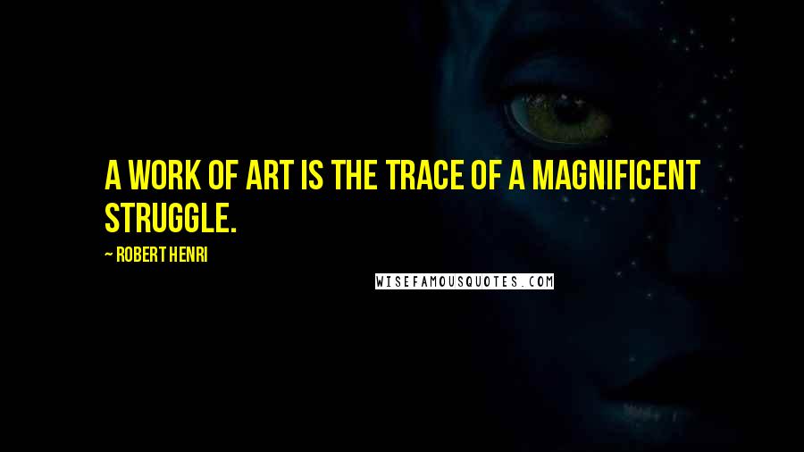 Robert Henri Quotes: A work of art is the trace of a magnificent struggle.