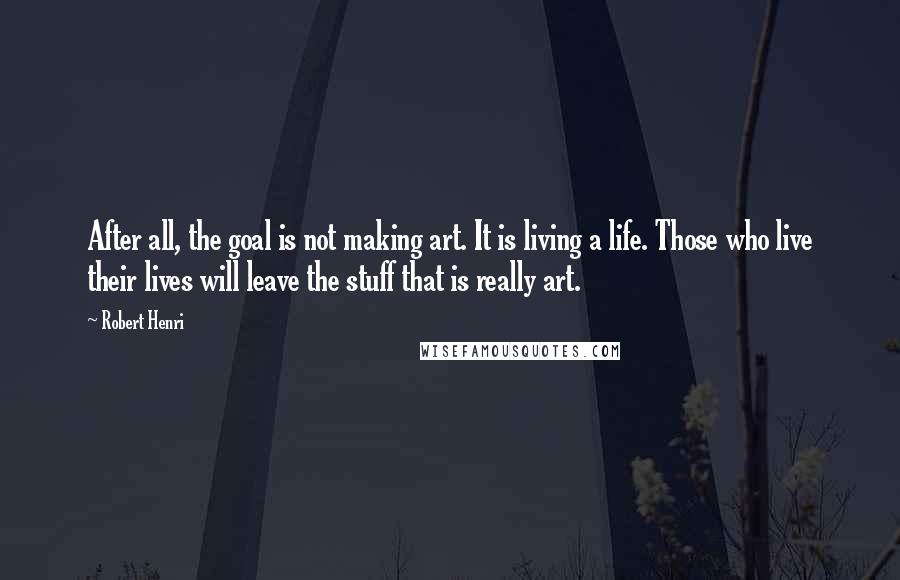 Robert Henri Quotes: After all, the goal is not making art. It is living a life. Those who live their lives will leave the stuff that is really art.