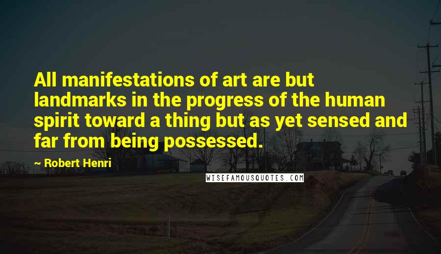 Robert Henri Quotes: All manifestations of art are but landmarks in the progress of the human spirit toward a thing but as yet sensed and far from being possessed.