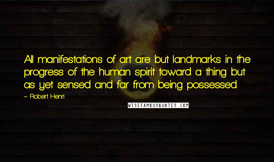 Robert Henri Quotes: All manifestations of art are but landmarks in the progress of the human spirit toward a thing but as yet sensed and far from being possessed.