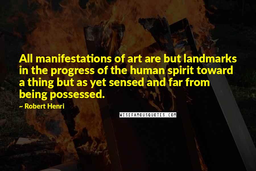 Robert Henri Quotes: All manifestations of art are but landmarks in the progress of the human spirit toward a thing but as yet sensed and far from being possessed.