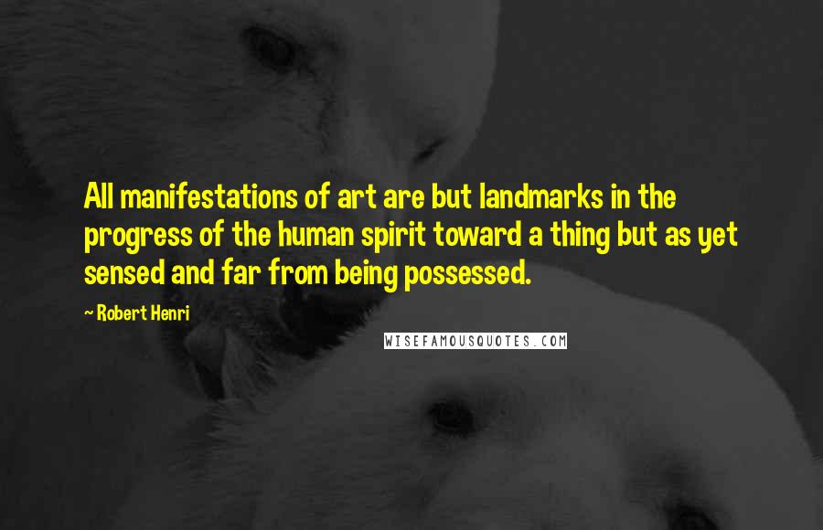 Robert Henri Quotes: All manifestations of art are but landmarks in the progress of the human spirit toward a thing but as yet sensed and far from being possessed.