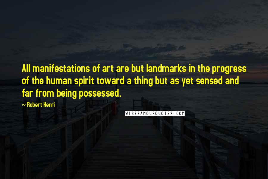 Robert Henri Quotes: All manifestations of art are but landmarks in the progress of the human spirit toward a thing but as yet sensed and far from being possessed.