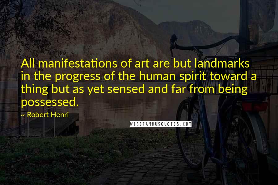 Robert Henri Quotes: All manifestations of art are but landmarks in the progress of the human spirit toward a thing but as yet sensed and far from being possessed.