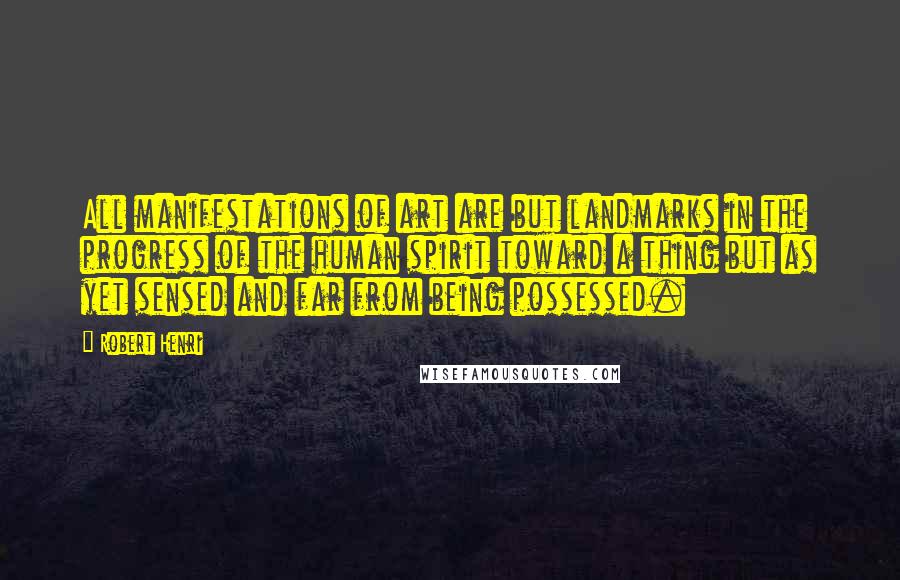 Robert Henri Quotes: All manifestations of art are but landmarks in the progress of the human spirit toward a thing but as yet sensed and far from being possessed.