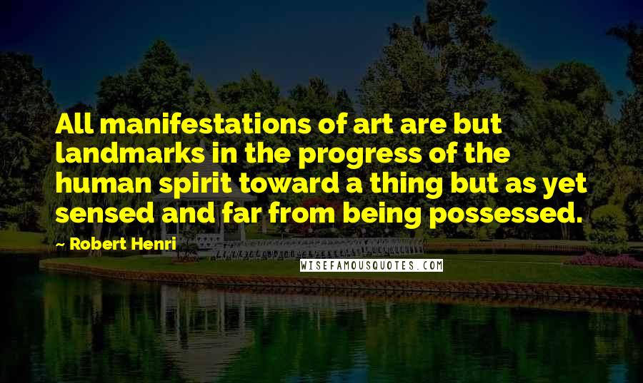 Robert Henri Quotes: All manifestations of art are but landmarks in the progress of the human spirit toward a thing but as yet sensed and far from being possessed.