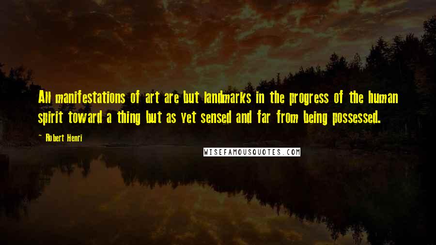 Robert Henri Quotes: All manifestations of art are but landmarks in the progress of the human spirit toward a thing but as yet sensed and far from being possessed.