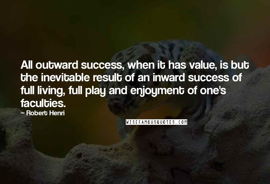 Robert Henri Quotes: All outward success, when it has value, is but the inevitable result of an inward success of full living, full play and enjoyment of one's faculties.
