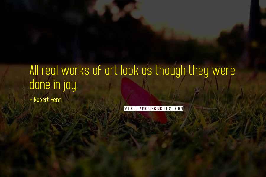 Robert Henri Quotes: All real works of art look as though they were done in joy.