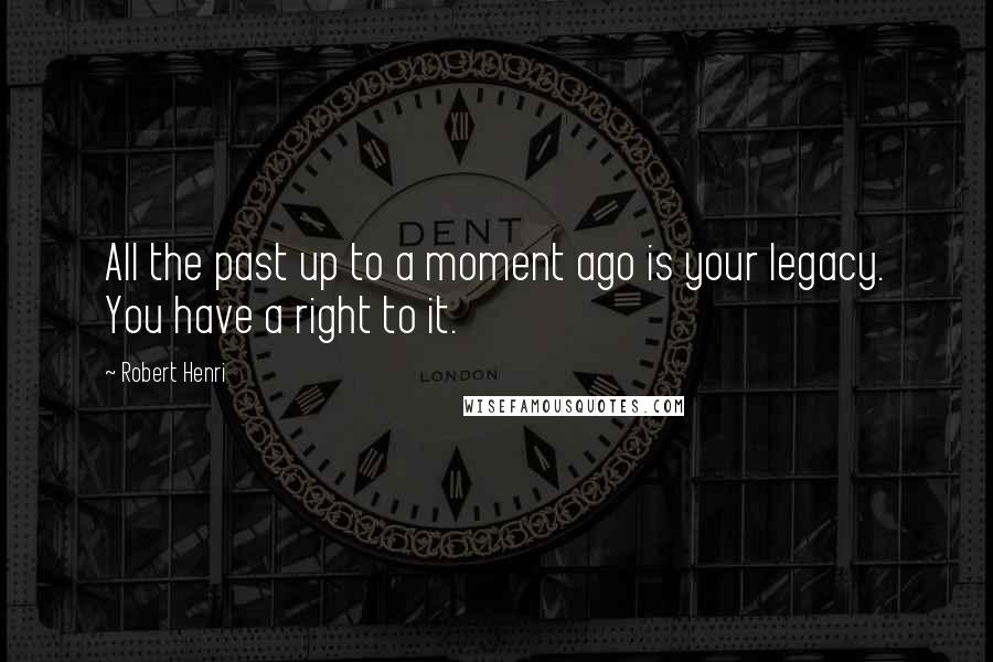 Robert Henri Quotes: All the past up to a moment ago is your legacy. You have a right to it.