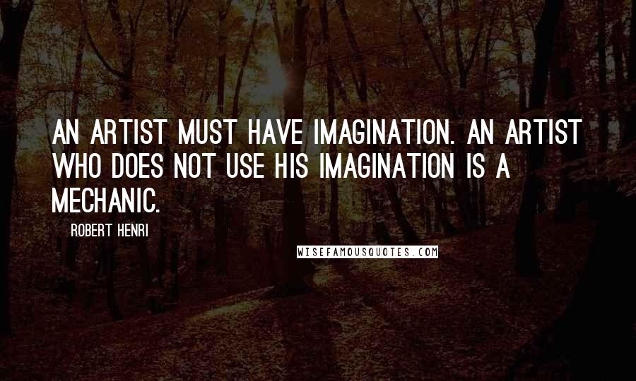 Robert Henri Quotes: An artist must have imagination. An artist who does not use his imagination is a mechanic.