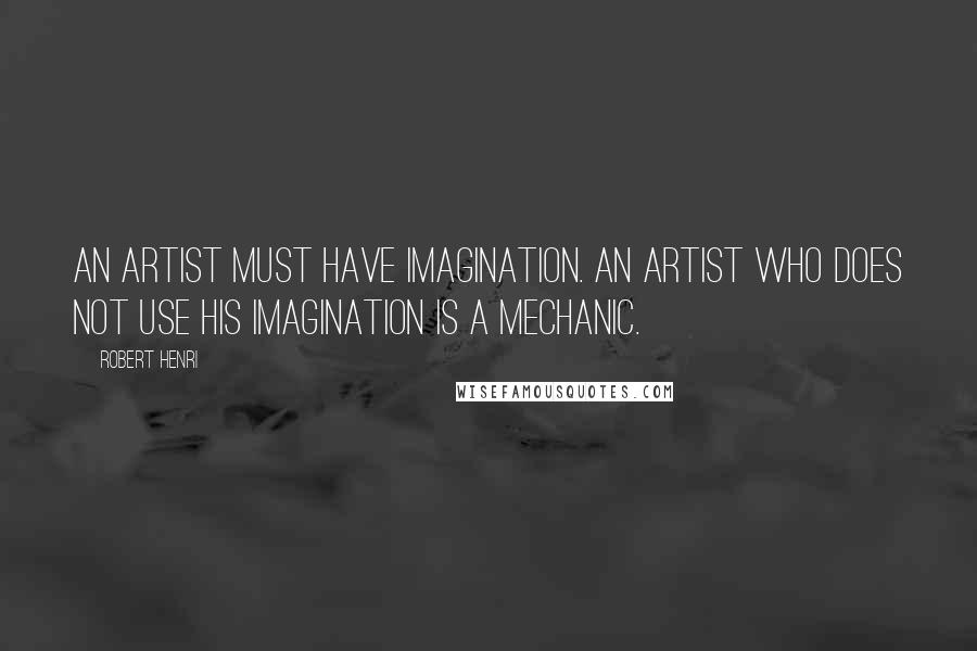 Robert Henri Quotes: An artist must have imagination. An artist who does not use his imagination is a mechanic.