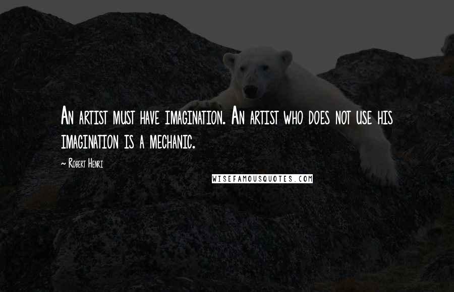 Robert Henri Quotes: An artist must have imagination. An artist who does not use his imagination is a mechanic.