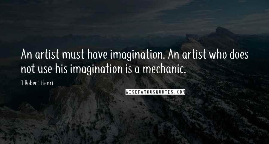 Robert Henri Quotes: An artist must have imagination. An artist who does not use his imagination is a mechanic.