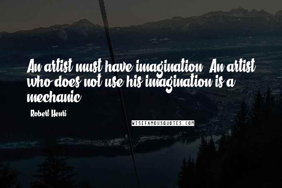 Robert Henri Quotes: An artist must have imagination. An artist who does not use his imagination is a mechanic.