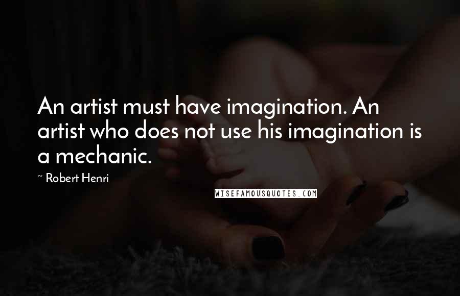Robert Henri Quotes: An artist must have imagination. An artist who does not use his imagination is a mechanic.