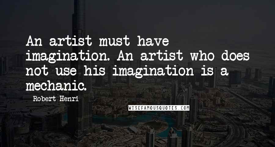 Robert Henri Quotes: An artist must have imagination. An artist who does not use his imagination is a mechanic.