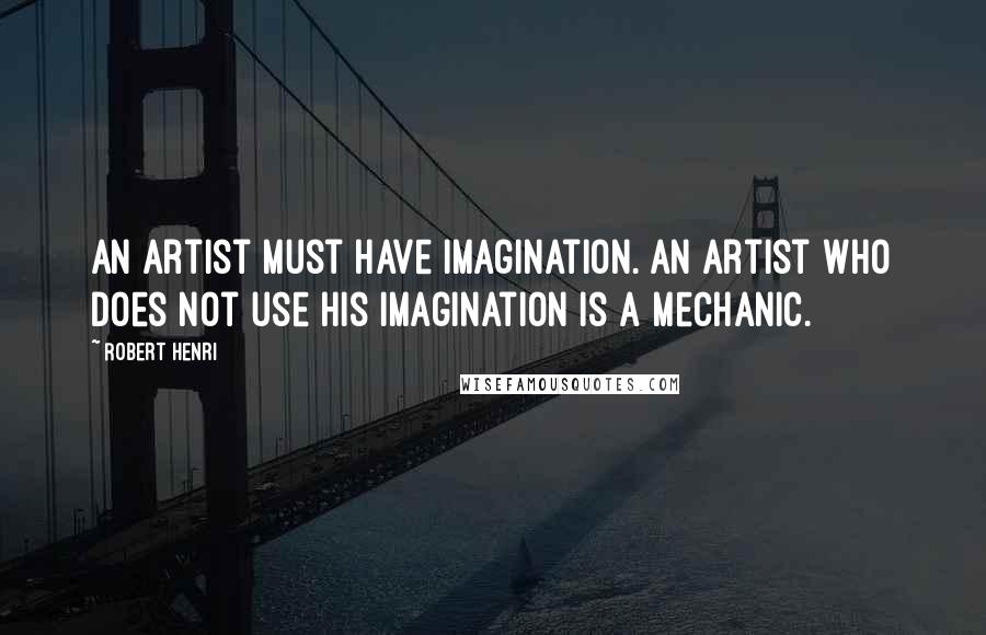 Robert Henri Quotes: An artist must have imagination. An artist who does not use his imagination is a mechanic.