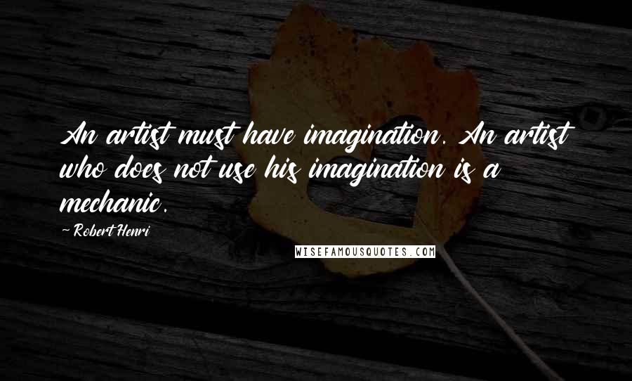 Robert Henri Quotes: An artist must have imagination. An artist who does not use his imagination is a mechanic.
