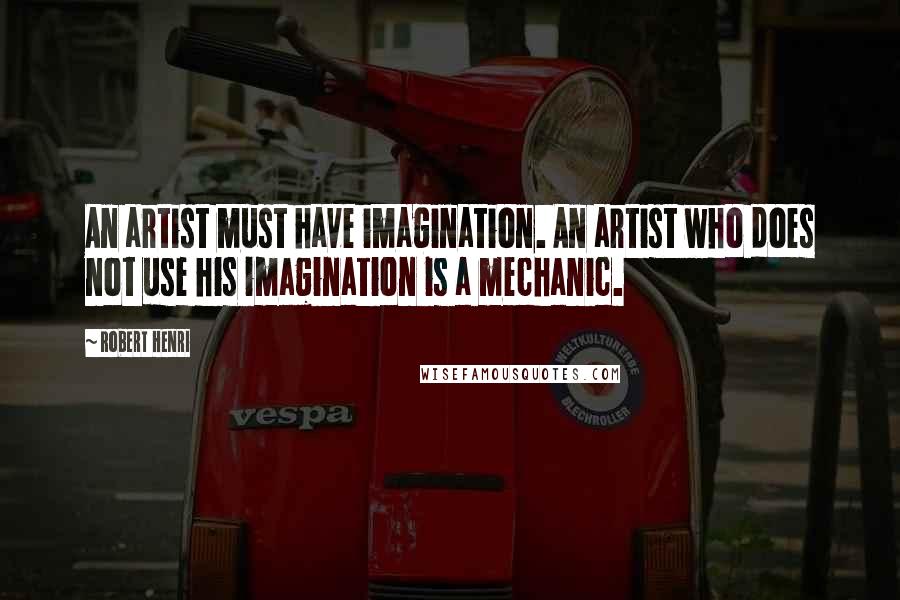 Robert Henri Quotes: An artist must have imagination. An artist who does not use his imagination is a mechanic.
