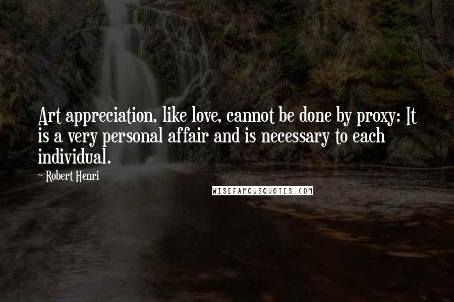 Robert Henri Quotes: Art appreciation, like love, cannot be done by proxy: It is a very personal affair and is necessary to each individual.