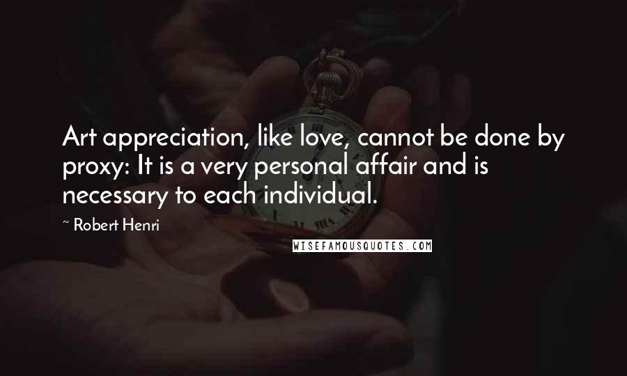 Robert Henri Quotes: Art appreciation, like love, cannot be done by proxy: It is a very personal affair and is necessary to each individual.