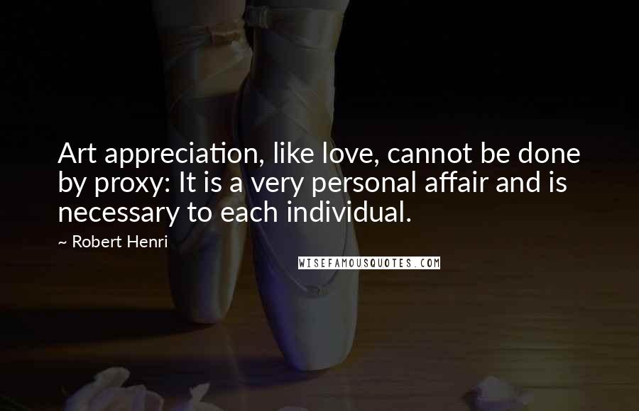 Robert Henri Quotes: Art appreciation, like love, cannot be done by proxy: It is a very personal affair and is necessary to each individual.
