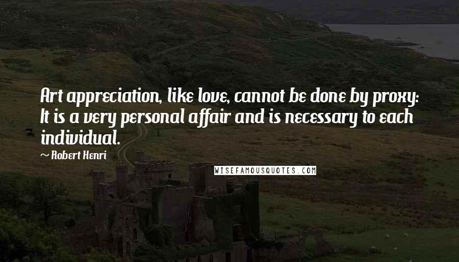 Robert Henri Quotes: Art appreciation, like love, cannot be done by proxy: It is a very personal affair and is necessary to each individual.