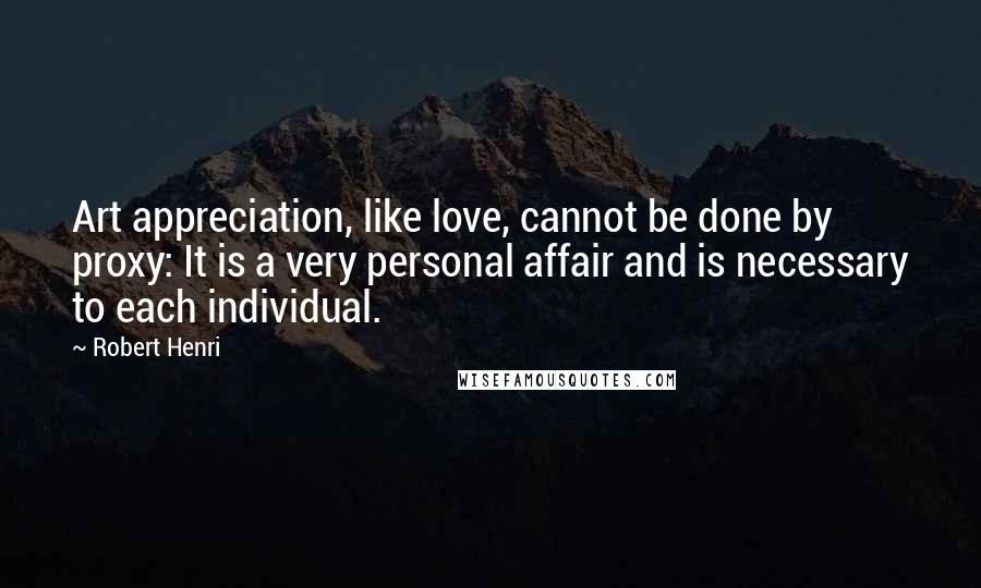 Robert Henri Quotes: Art appreciation, like love, cannot be done by proxy: It is a very personal affair and is necessary to each individual.