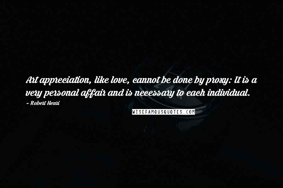 Robert Henri Quotes: Art appreciation, like love, cannot be done by proxy: It is a very personal affair and is necessary to each individual.