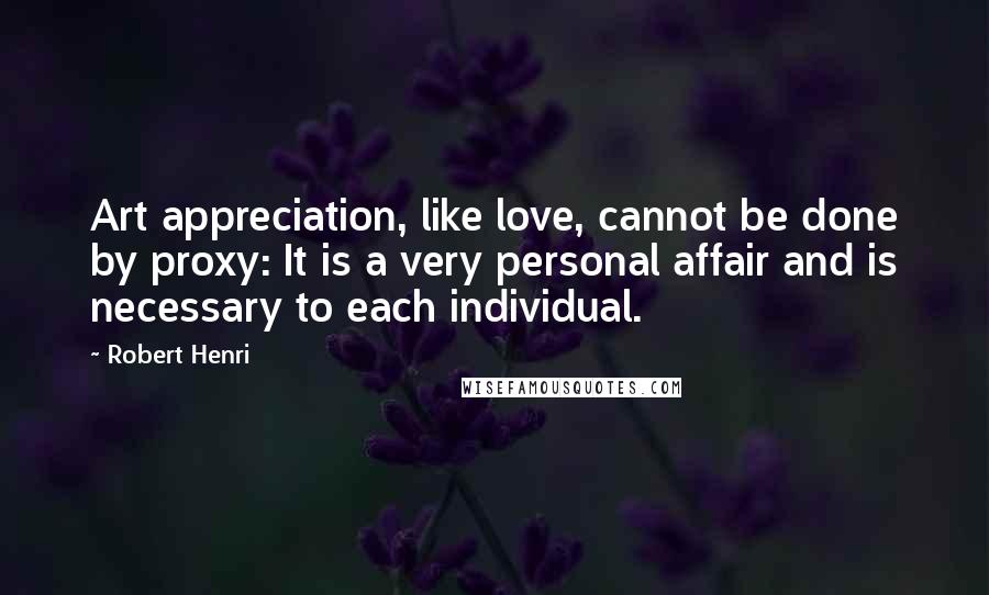 Robert Henri Quotes: Art appreciation, like love, cannot be done by proxy: It is a very personal affair and is necessary to each individual.