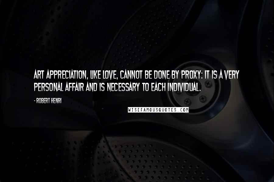 Robert Henri Quotes: Art appreciation, like love, cannot be done by proxy: It is a very personal affair and is necessary to each individual.