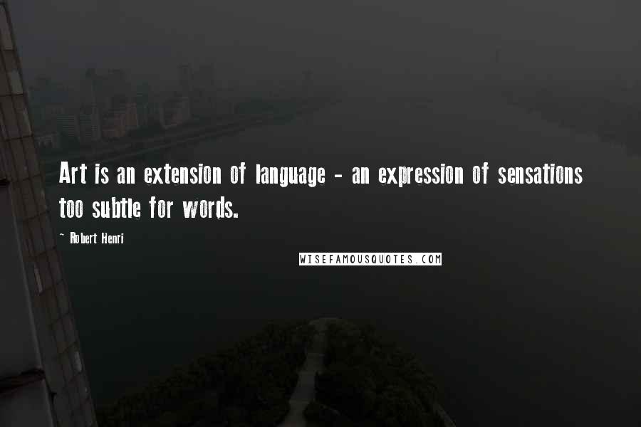 Robert Henri Quotes: Art is an extension of language - an expression of sensations too subtle for words.