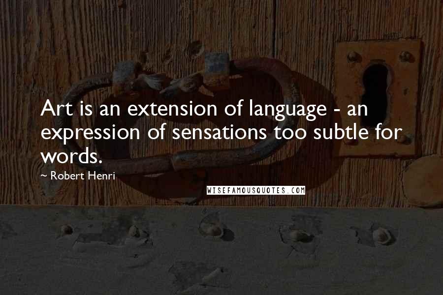 Robert Henri Quotes: Art is an extension of language - an expression of sensations too subtle for words.