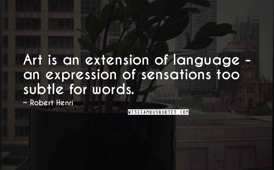 Robert Henri Quotes: Art is an extension of language - an expression of sensations too subtle for words.