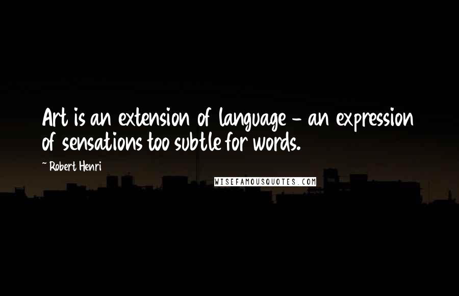 Robert Henri Quotes: Art is an extension of language - an expression of sensations too subtle for words.