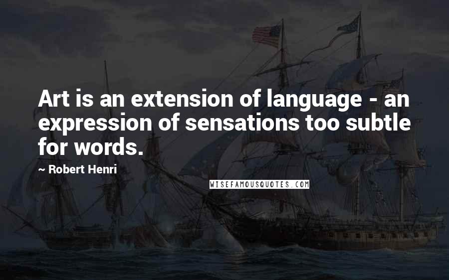 Robert Henri Quotes: Art is an extension of language - an expression of sensations too subtle for words.