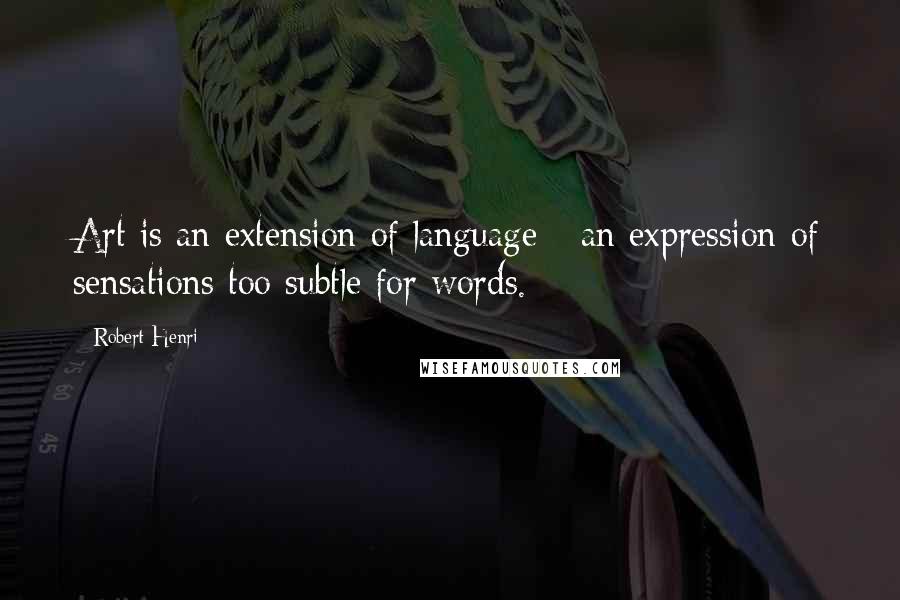 Robert Henri Quotes: Art is an extension of language - an expression of sensations too subtle for words.