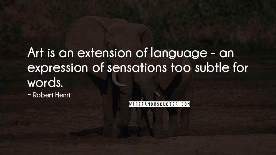 Robert Henri Quotes: Art is an extension of language - an expression of sensations too subtle for words.